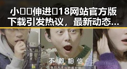 小🐔🐔伸进🈲18网站官方版下载引发热议，最新动态解析