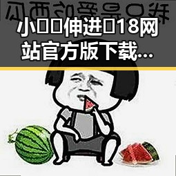 小🐔🐔伸进🈲18网站官方版下载引发热议，最新动态解析