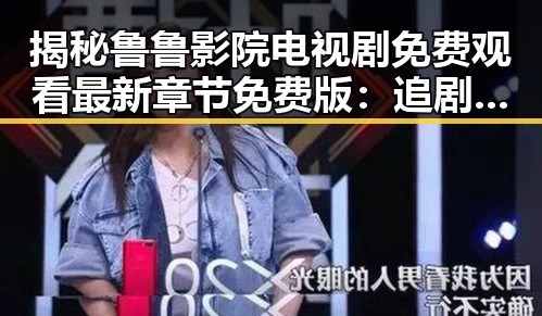 揭秘鲁鲁影院电视剧免费观看最新章节免费版：追剧新体验