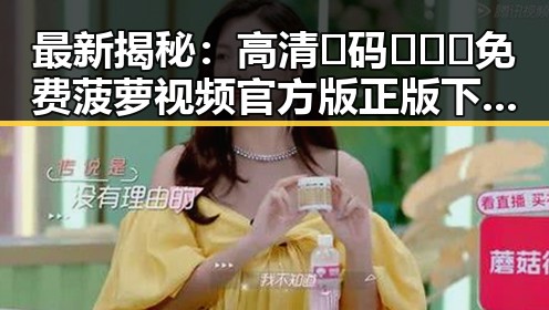 最新揭秘：高清🈚码🔞❌♋免费菠萝视频官方版正版下载现已火热上线