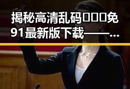 揭秘高清乱码🔞❌♋免91最新版下载——新版资源轻松获取