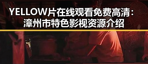 YELLOW片在线观看免费高清:漳州市特色影视资源介绍
