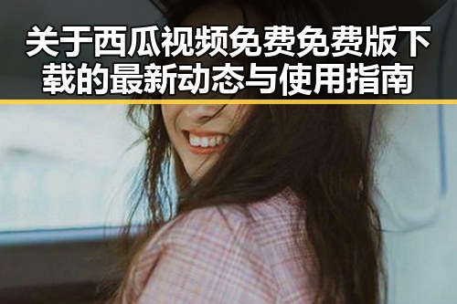 关于西瓜视频免费免费版下载的最新动态与使用指南