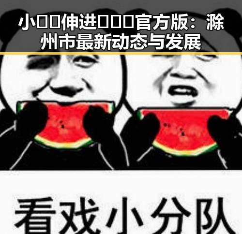小🐔🐔伸进🈲🔞🔞官方版:滁州市最新动态与发展