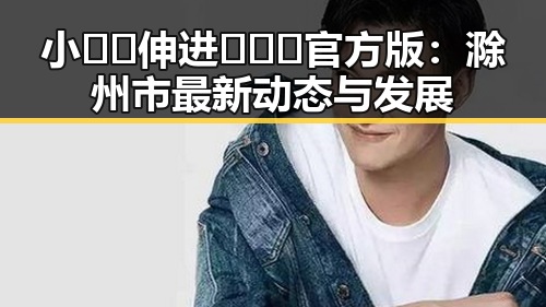 小🐔🐔伸进🈲🔞🔞官方版:滁州市最新动态与发展