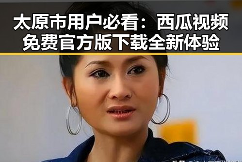 太原市用户必看:西瓜视频免费官方版下载全新体验