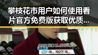 攀枝花市用户如何使用看片官方免费版获取优质资源