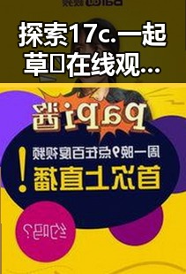 探索17c.一起草🌿在线观看免费官方版下载:体验清远市新潮娱乐方式