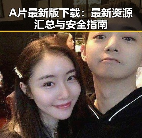 A片最新版下载：最新资源汇总与安全指南