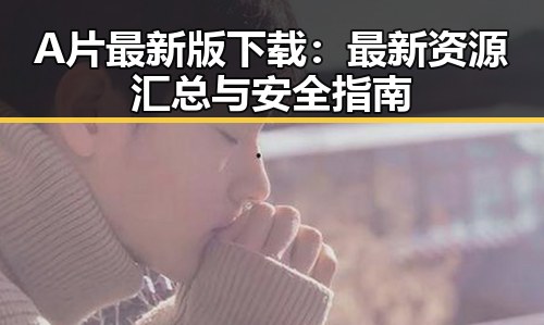 A片最新版下载:最新资源汇总与安全指南