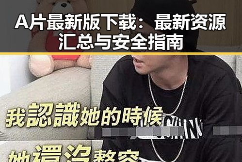 A片最新版下载:最新资源汇总与安全指南