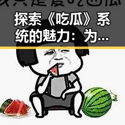 探索《吃瓜》系统的魅力：为何www.199麻豆最新版下载引发热潮