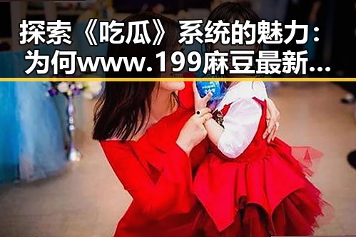 探索《吃瓜》系统的魅力：为何www.199麻豆最新版下载引发热潮