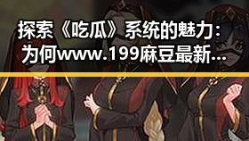 探索《吃瓜》系统的魅力：为何www.199麻豆最新版下载引发热潮