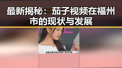 最新揭秘：茄子视频在福州市的现状与发展
