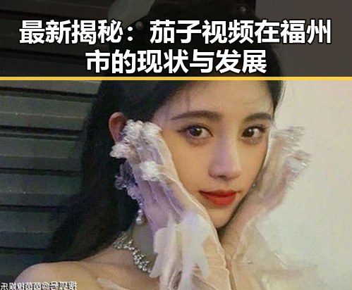 最新揭秘:茄子视频在福州市的现状与发展