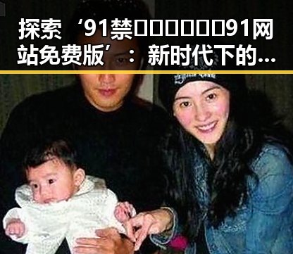 探索‘91禁🍆🍑🔞❌❌❌91网站免费版’:新时代下的网络娱乐新体验