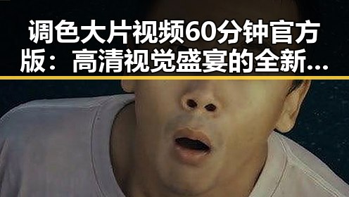 调色大片视频60分钟官方版：高清视觉盛宴的全新体验
