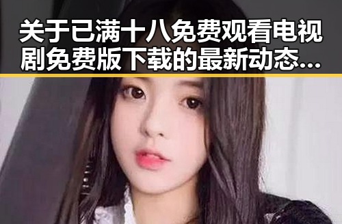 关于已满十八免费观看电视剧免费版下载的最新动态解析