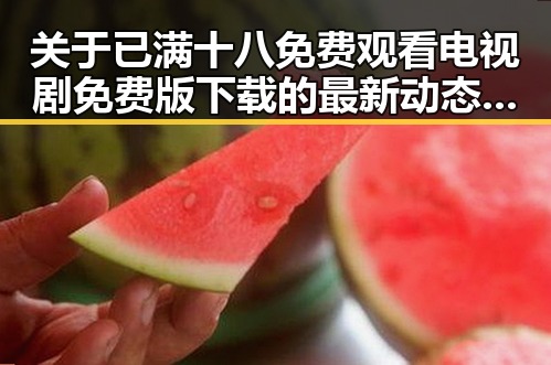 关于已满十八免费观看电视剧免费版下载的最新动态解析