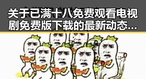 关于已满十八免费观看电视剧免费版下载的最新动态解析