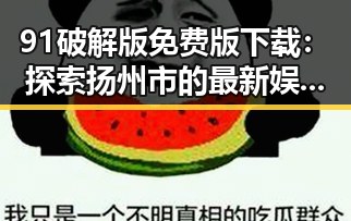 91破解版免费版下载:探索扬州市的最新娱乐体验
