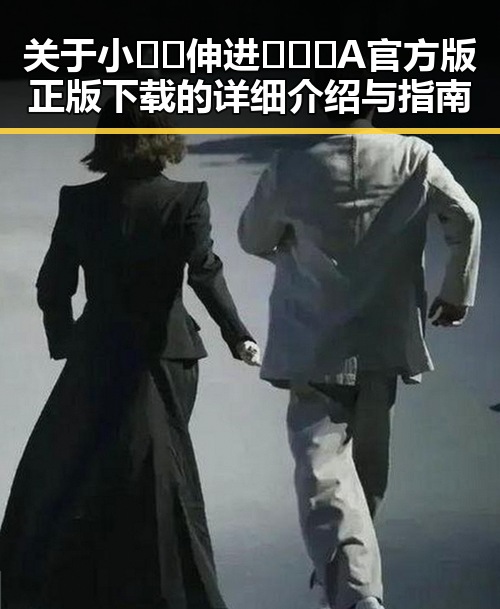 关于小🐔🐔伸进🈲🔞🔞A官方版正版下载的详细介绍与指南