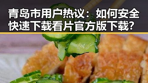 青岛市用户热议:如何安全快速下载看片官方版下载?