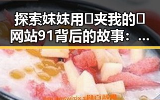 探索妺妺用🐻夹我的🍌网站91背后的故事：人物聚焦中的变化与关系