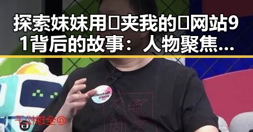 探索妺妺用🐻夹我的🍌网站91背后的故事:人物聚焦中的变化与关系
