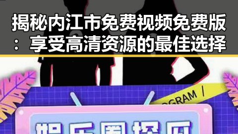揭秘内江市免费视频免费版：享受高清资源的最佳选择