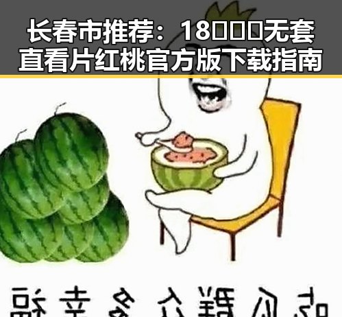 长春市推荐:18❌❌❌无套直看片红桃官方版下载指南