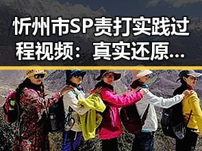 忻州市SP责打实践过程视频：真实还原现场反差明显