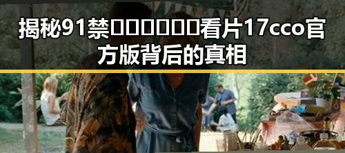 揭秘91禁🍆🍑🔞❌❌❌看片17cco官方版背后的真相
