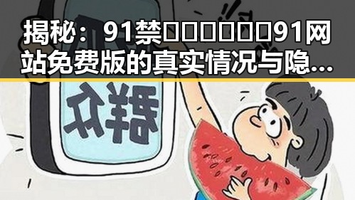 揭秘:91禁🍆🍑🔞❌❌❌91网站免费版的真实情况与隐秘背后