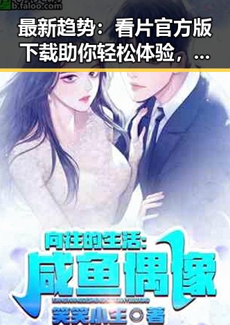 最新趋势:看片官方版下载助你轻松体验,安全可靠