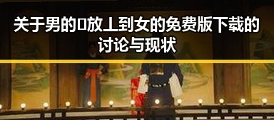 关于男的🈚放丄到女的免费版下载的讨论与现状