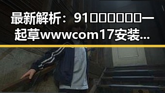 最新解析：91🍆🍑🔞❌❌❌一起草wwwcom17安装包下载的现状与攻略