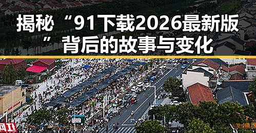 揭秘“91下载2026最新版”背后的故事与变化