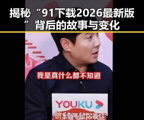 揭秘“91下载2026最新版”背后的故事与变化