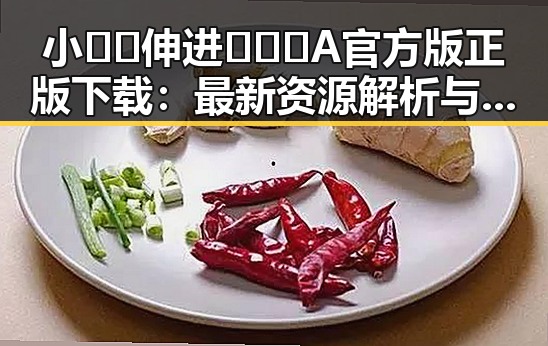 小🐔🐔伸进🈲🔞🔞A官方版正版下载：最新资源解析与安全指南