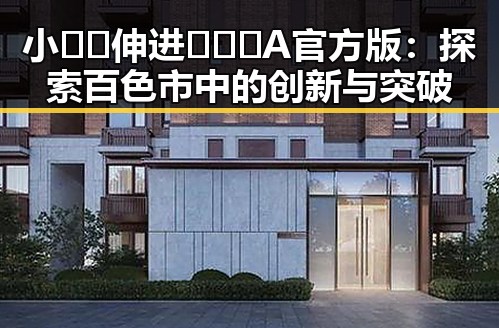 小🐔🐔伸进🈲🔞🔞A官方版:探索百色市中的创新与突破
