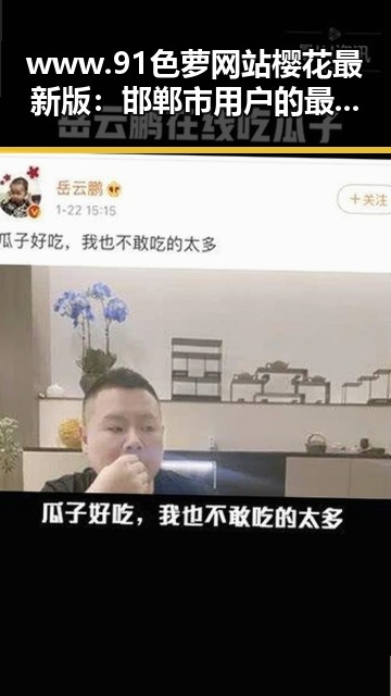 www.91色 萝网站樱花最新版：邯郸市用户的最新体验