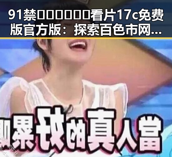 91禁🍆🍑🔞❌❌❌看片17c免费版官方版:探索百色市网络新潮流