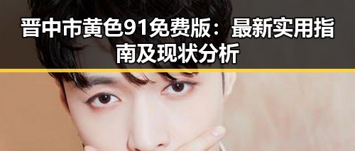 晋中市黄色91免费版：最新实用指南及现状分析