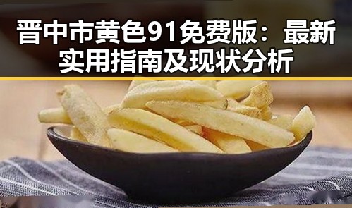晋中市黄色91免费版:最新实用指南及现状分析