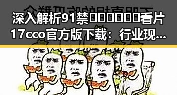深入解析91禁🍆🍑🔞❌❌❌看片17cco官方版下载：行业现状与未来发展