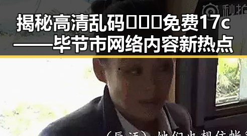 揭秘高清乱码🔞❌♋免费17c——毕节市网络内容新热点