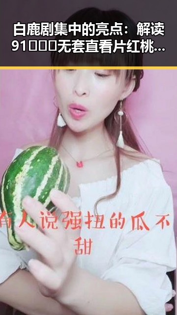 白鹿剧集中的亮点:解读91❌❌❌无套直看片红桃在线观看今官方版的魅力