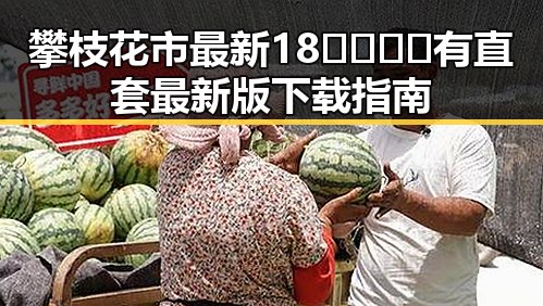 攀枝花市最新18🈲🍆🍑🔞有直套最新版下载指南